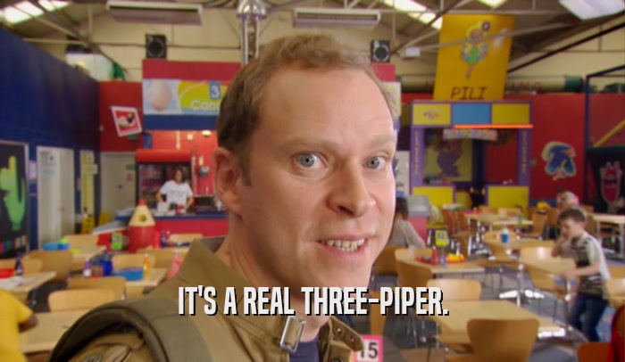 IT'S A REAL THREE-PIPER.  