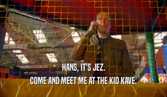 HANS, IT'S JEZ. COME AND MEET ME AT THE KID KAVE. 