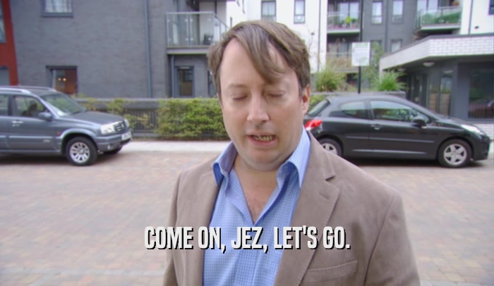 COME ON, JEZ, LET'S GO.  