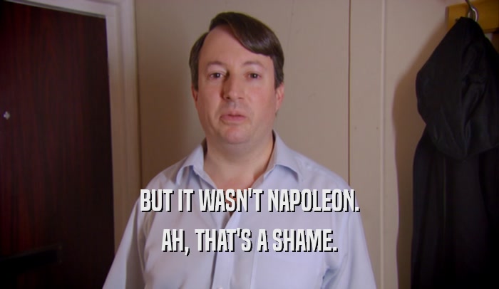 BUT IT WASN'T NAPOLEON.
 AH, THAT'S A SHAME.
 