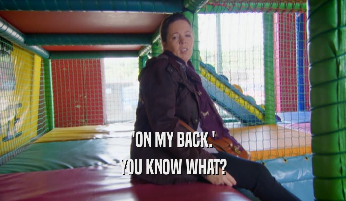 'ON MY BACK.' YOU KNOW WHAT? 