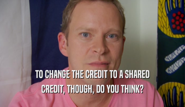 TO CHANGE THE CREDIT TO A SHARED CREDIT, THOUGH, DO YOU THINK? 