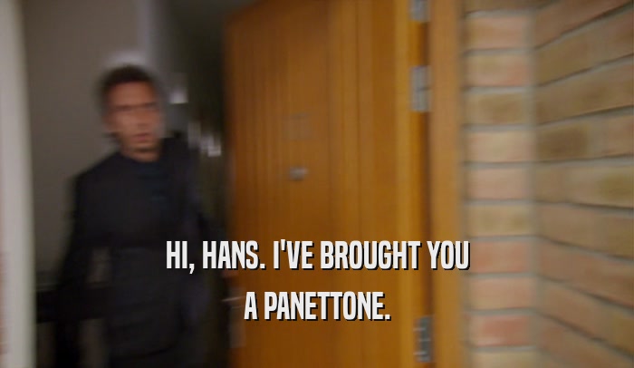 HI, HANS. I'VE BROUGHT YOU A PANETTONE. 