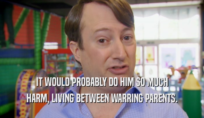 IT WOULD PROBABLY DO HIM SO MUCH HARM, LIVING BETWEEN WARRING PARENTS. 
