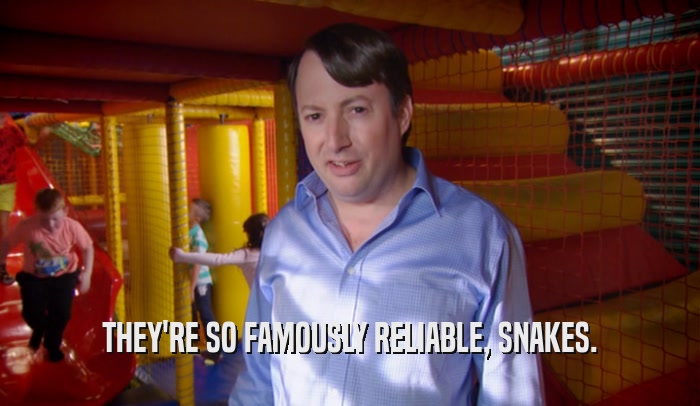 THEY'RE SO FAMOUSLY RELIABLE, SNAKES.  