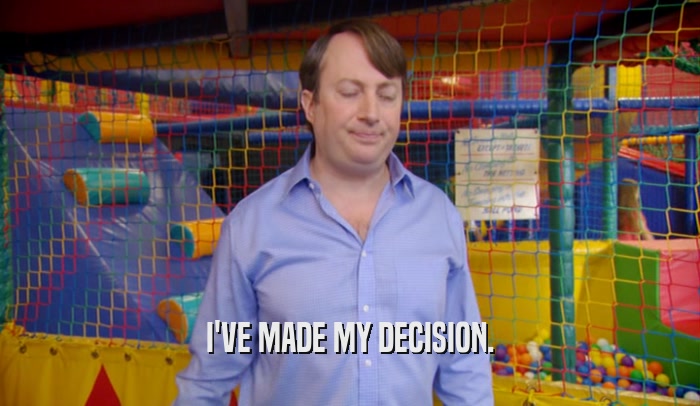 I'VE MADE MY DECISION.  
