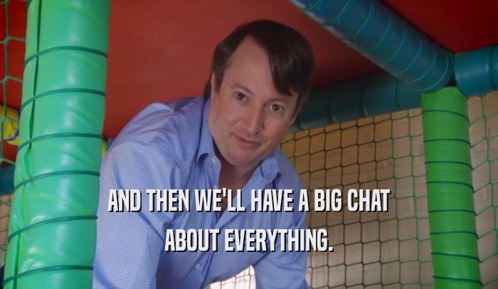 AND THEN WE'LL HAVE A BIG CHAT ABOUT EVERYTHING. 