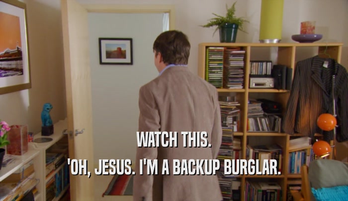 WATCH THIS. 'OH, JESUS. I'M A BACKUP BURGLAR. 
