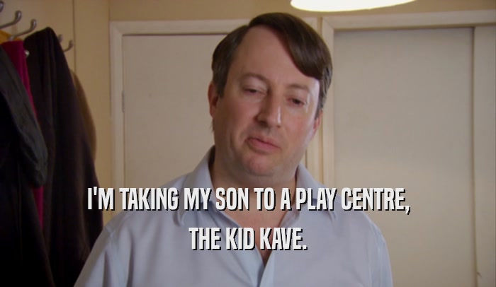 I'M TAKING MY SON TO A PLAY CENTRE, THE KID KAVE. 