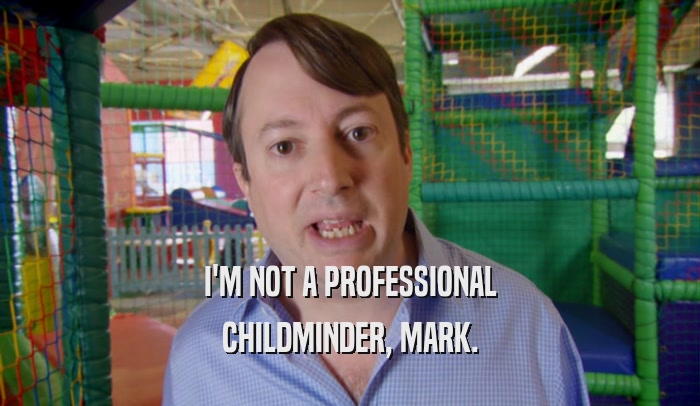 I'M NOT A PROFESSIONAL CHILDMINDER, MARK. 