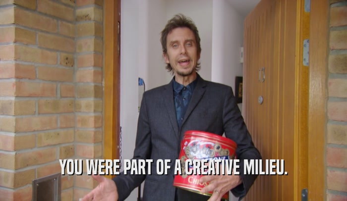 YOU WERE PART OF A CREATIVE MILIEU.  