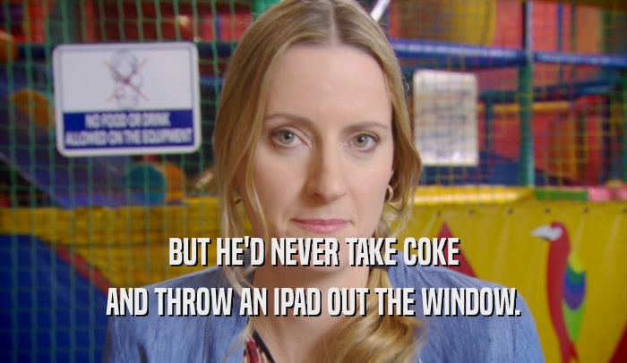 BUT HE'D NEVER TAKE COKE AND THROW AN IPAD OUT THE WINDOW. 