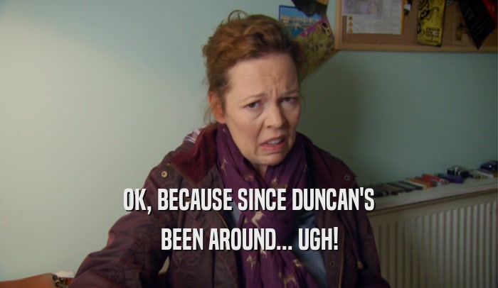 OK, BECAUSE SINCE DUNCAN'S BEEN AROUND... UGH! 
