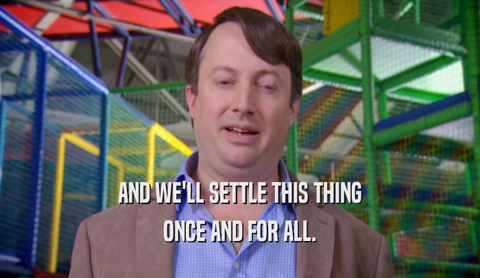 AND WE'LL SETTLE THIS THING ONCE AND FOR ALL. 