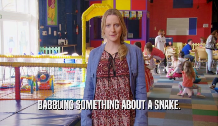 BABBLING SOMETHING ABOUT A SNAKE.  