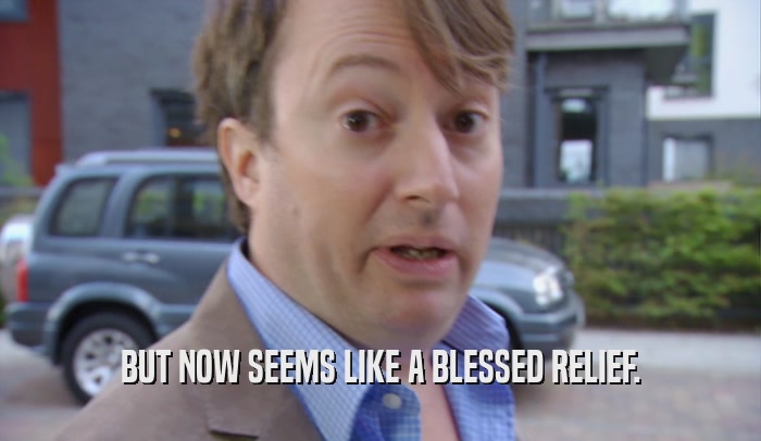 BUT NOW SEEMS LIKE A BLESSED RELIEF.  
