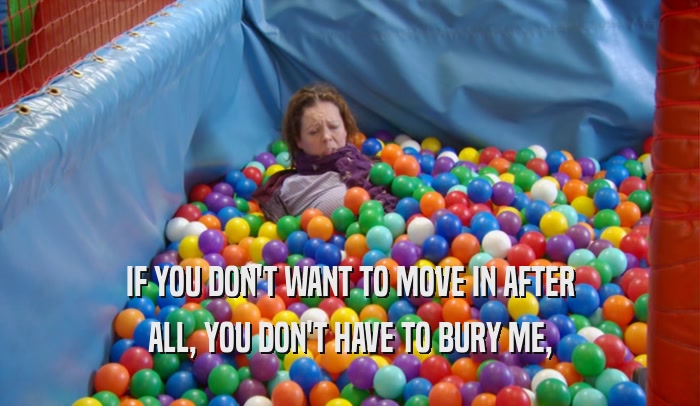 IF YOU DON'T WANT TO MOVE IN AFTER ALL, YOU DON'T HAVE TO BURY ME, 