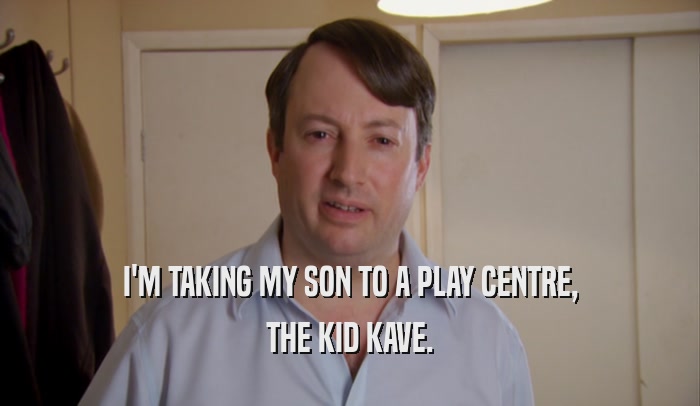 I'M TAKING MY SON TO A PLAY CENTRE, THE KID KAVE. 
