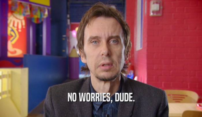 NO WORRIES, DUDE.  