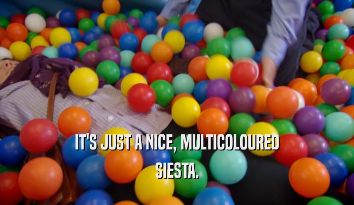 IT'S JUST A NICE, MULTICOLOURED SIESTA. 