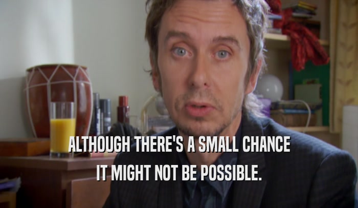 ALTHOUGH THERE'S A SMALL CHANCE IT MIGHT NOT BE POSSIBLE. 