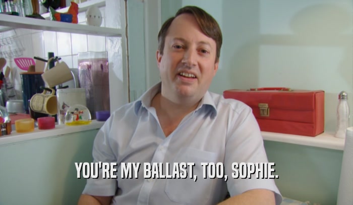YOU'RE MY BALLAST, TOO, SOPHIE.  