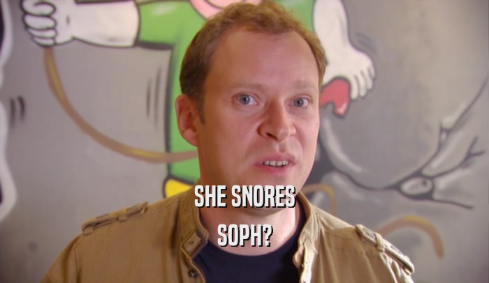 SHE SNORES
 SOPH?
 