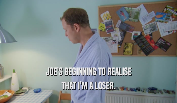 JOE'S BEGINNING TO REALISE THAT I'M A LOSER. 