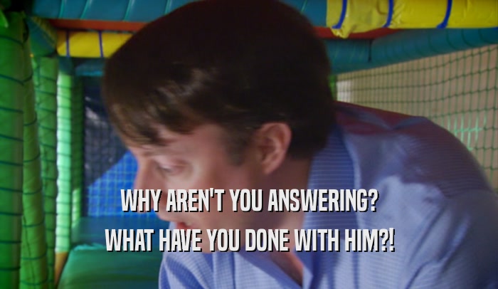 WHY AREN'T YOU ANSWERING? WHAT HAVE YOU DONE WITH HIM?! 