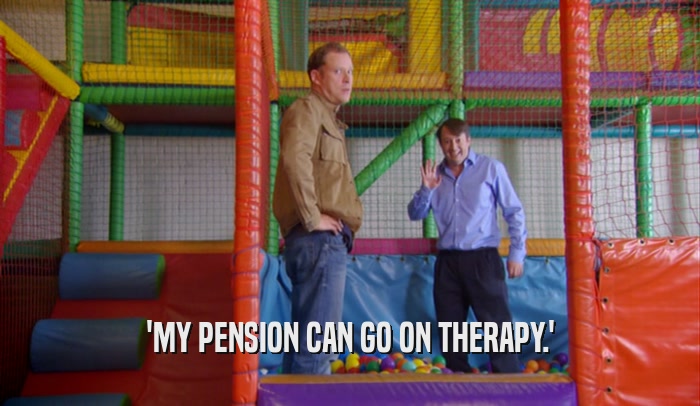 'MY PENSION CAN GO ON THERAPY.'  