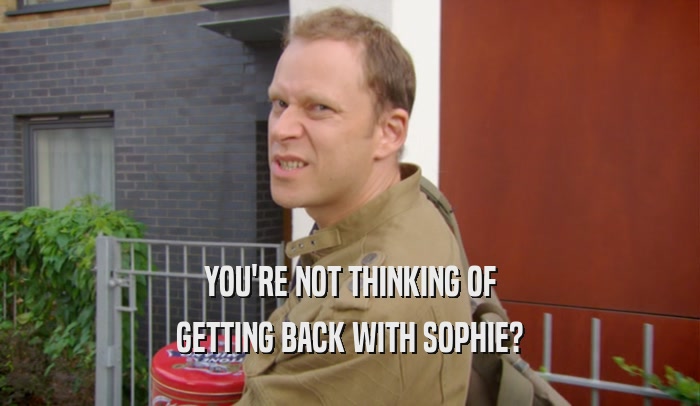 YOU'RE NOT THINKING OF GETTING BACK WITH SOPHIE? 