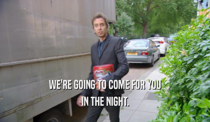 WE'RE GOING TO COME FOR YOU IN THE NIGHT. 