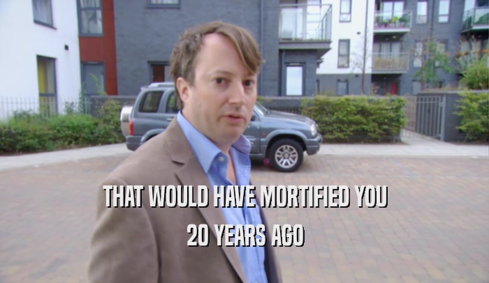 THAT WOULD HAVE MORTIFIED YOU 20 YEARS AGO 