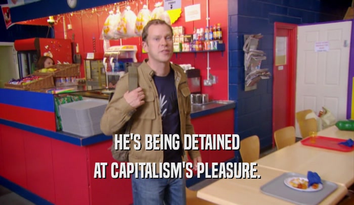 HE'S BEING DETAINED
 AT CAPITALISM'S PLEASURE.
 