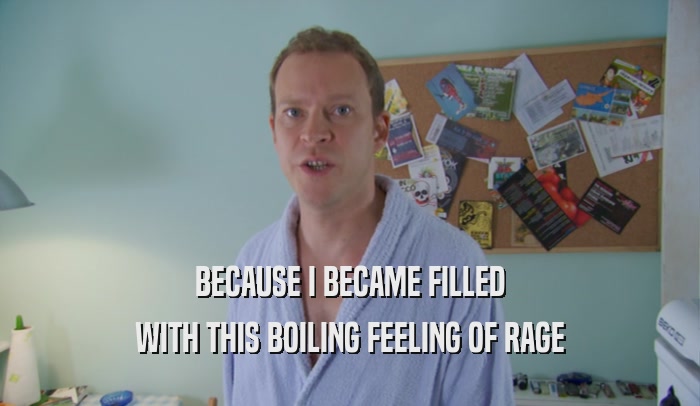 BECAUSE I BECAME FILLED WITH THIS BOILING FEELING OF RAGE 