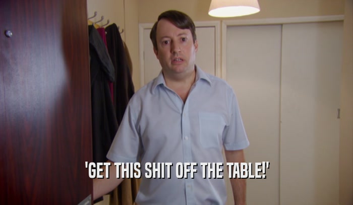 'GET THIS SHIT OFF THE TABLE!'  