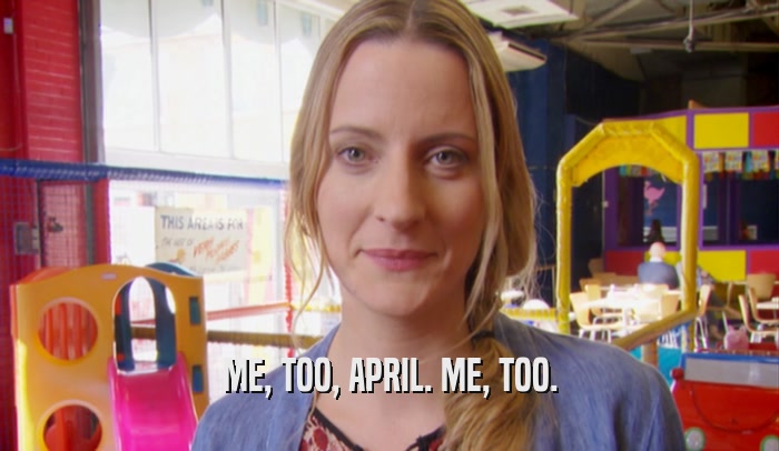 ME, TOO, APRIL. ME, TOO.  