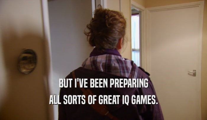 BUT I'VE BEEN PREPARING ALL SORTS OF GREAT IQ GAMES. 