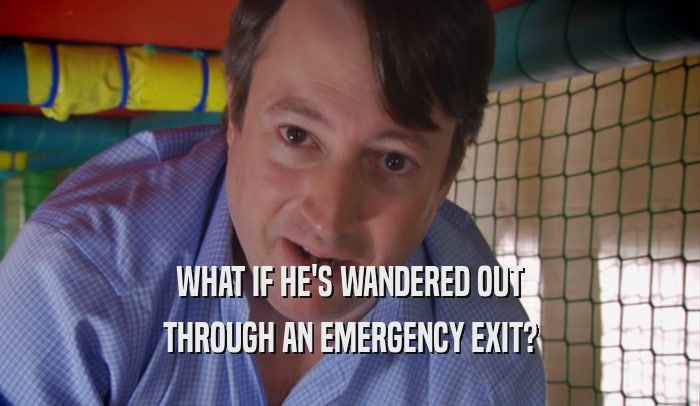 WHAT IF HE'S WANDERED OUT THROUGH AN EMERGENCY EXIT? 