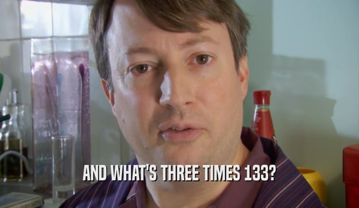 AND WHAT'S THREE TIMES 133?  