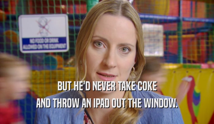 BUT HE'D NEVER TAKE COKE AND THROW AN IPAD OUT THE WINDOW. 
