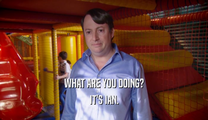 WHAT ARE YOU DOING? IT'S IAN. 