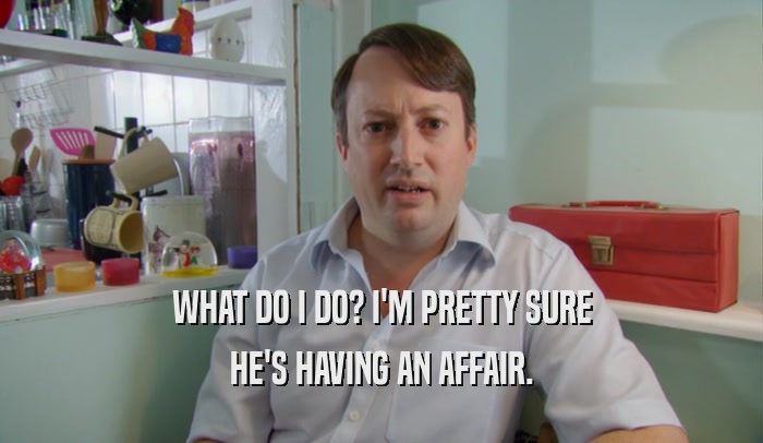 WHAT DO I DO? I'M PRETTY SURE HE'S HAVING AN AFFAIR. 