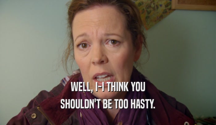 WELL, I-I THINK YOU SHOULDN'T BE TOO HASTY. 