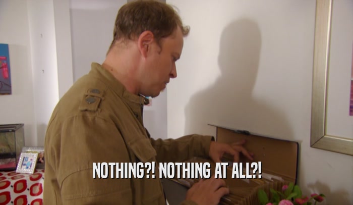 NOTHING?! NOTHING AT ALL?!  