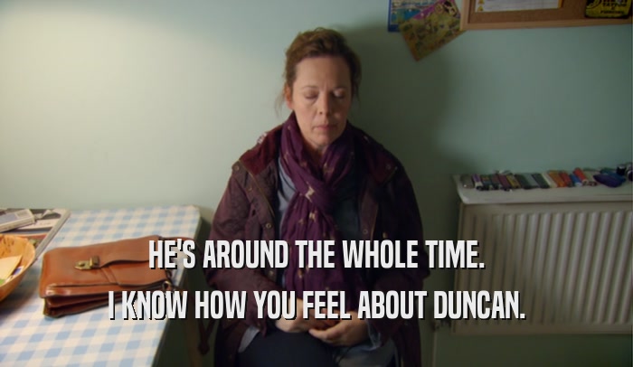 HE'S AROUND THE WHOLE TIME. I KNOW HOW YOU FEEL ABOUT DUNCAN. 