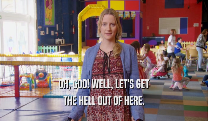 OH, GOD! WELL, LET'S GET THE HELL OUT OF HERE. 