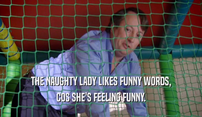 THE NAUGHTY LADY LIKES FUNNY WORDS, COS SHE'S FEELING FUNNY. 