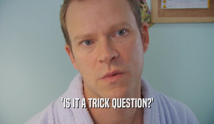 'IS IT A TRICK QUESTION?'  