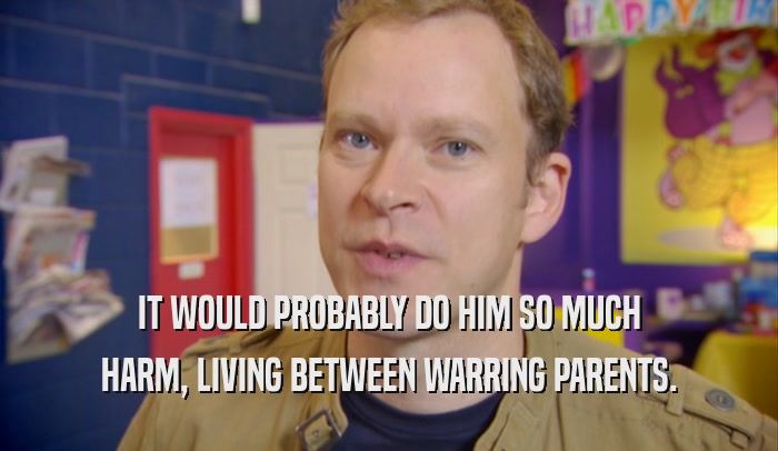 IT WOULD PROBABLY DO HIM SO MUCH HARM, LIVING BETWEEN WARRING PARENTS. 